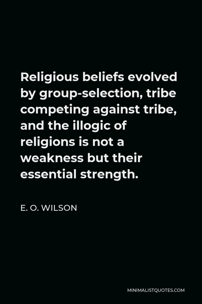 E. O. Wilson Quote - Religious beliefs evolved by group-selection, tribe competing against tribe, and the illogic of religions is not a weakness but their essential strength.