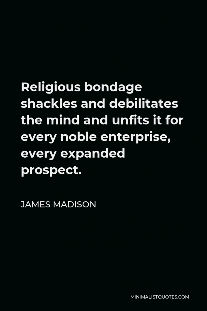 James Madison Quote - Religious bondage shackles and debilitates the mind and unfits it for every noble enterprise, every expanded prospect.