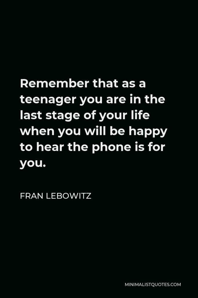 Fran Lebowitz Quote - Remember that as a teenager you are in the last stage of your life when you will be happy to hear the phone is for you.