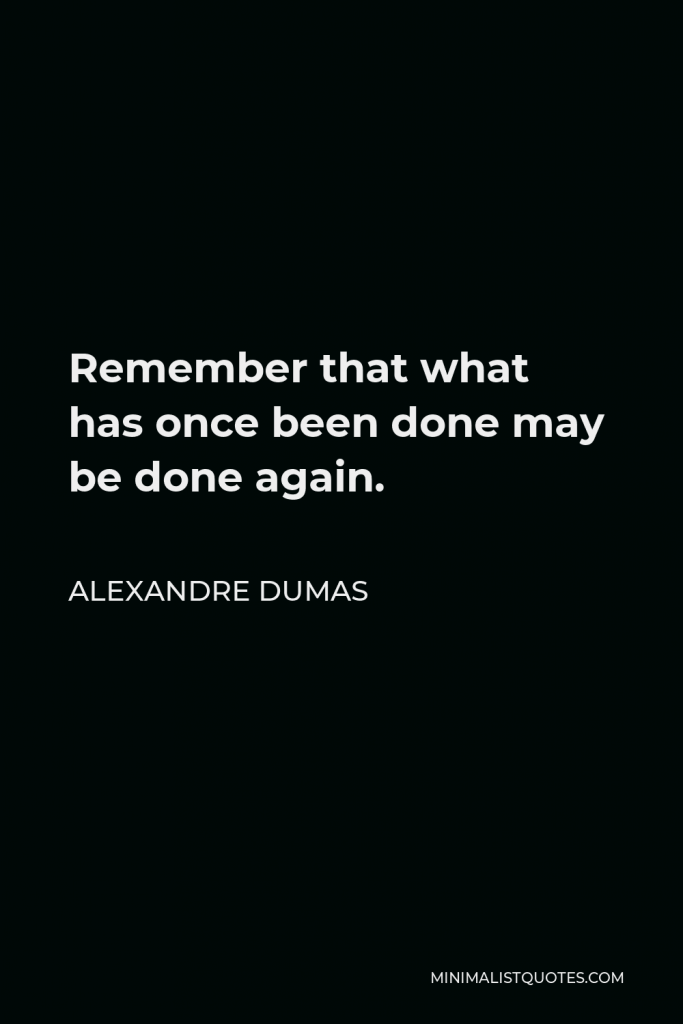 Alexandre Dumas Quote - Remember that what has once been done may be done again.