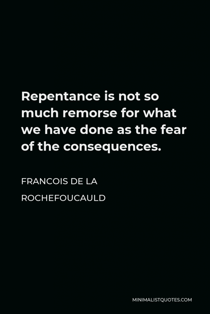 Francois de La Rochefoucauld Quote - Repentance is not so much remorse for what we have done as the fear of the consequences.