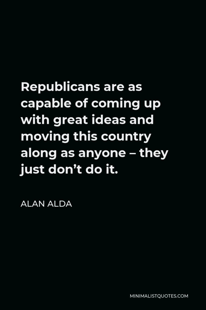 Alan Alda Quote - Republicans are as capable of coming up with great ideas and moving this country along as anyone – they just don’t do it.