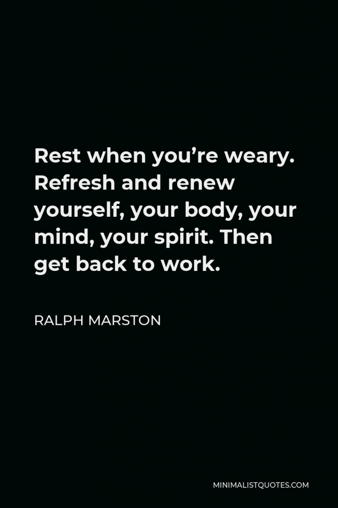 Ralph Marston Quote - Rest when you’re weary. Refresh and renew yourself, your body, your mind, your spirit. Then get back to work.