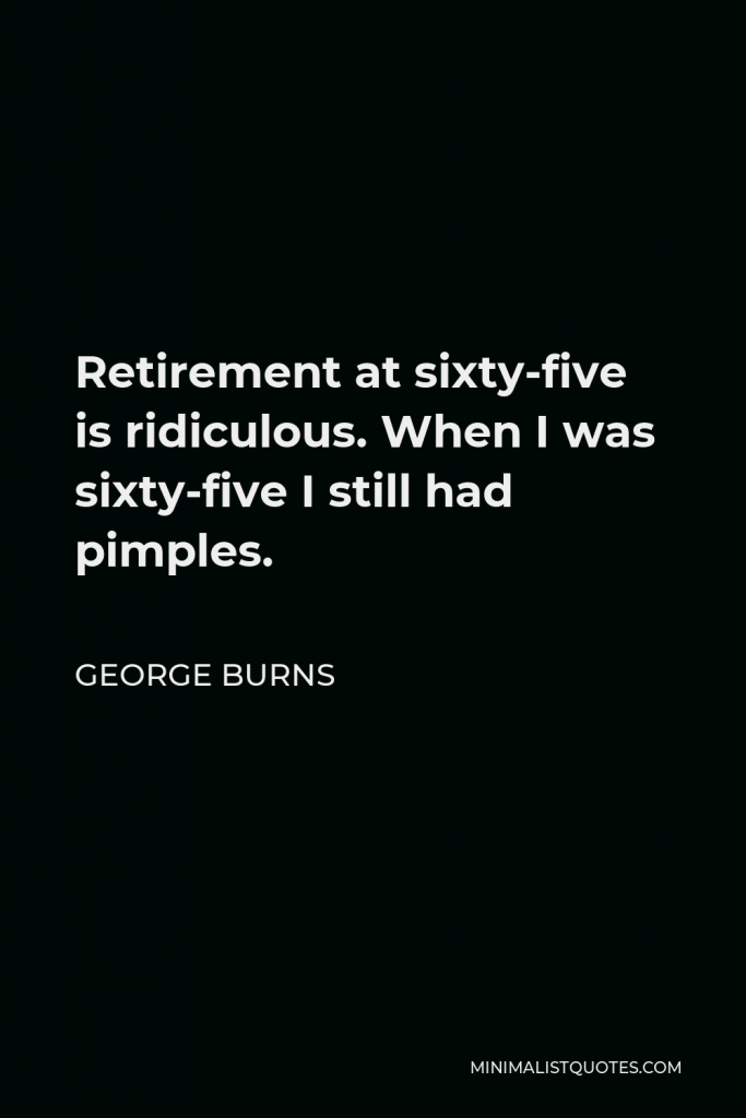 George Burns Quote - Retirement at sixty-five is ridiculous. When I was sixty-five I still had pimples.