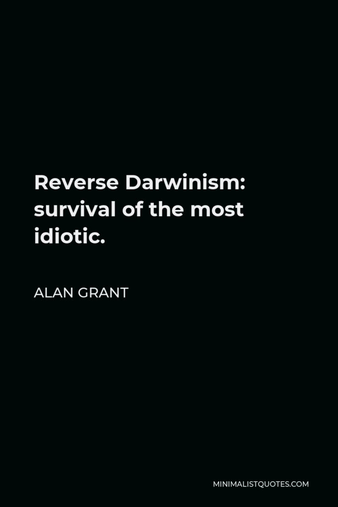 Alan Grant Quote - Reverse Darwinism: survival of the most idiotic.