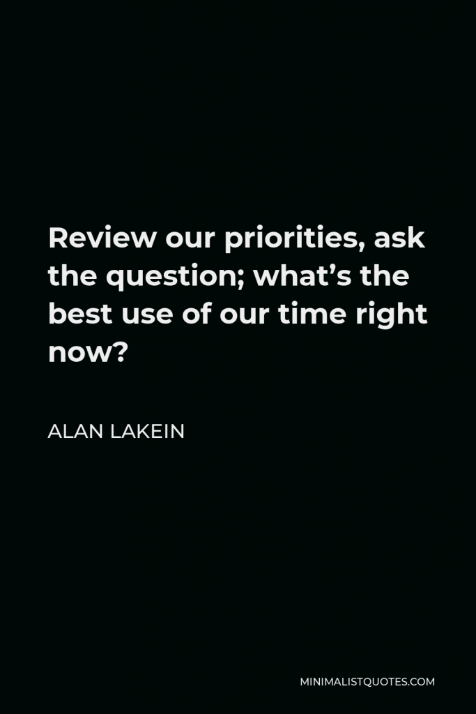 Alan Lakein Quote - Review our priorities, ask the question; what’s the best use of our time right now?