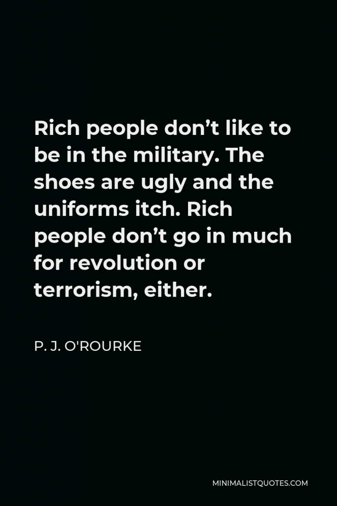 P. J. O'Rourke Quote - Rich people don’t like to be in the military. The shoes are ugly and the uniforms itch. Rich people don’t go in much for revolution or terrorism, either.