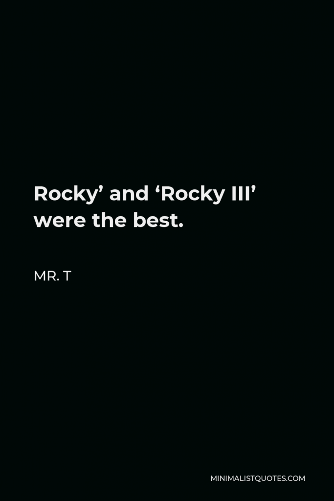 Mr. T Quote - Rocky’ and ‘Rocky III’ were the best.