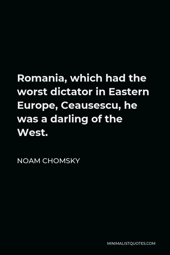 Noam Chomsky Quote - Romania, which had the worst dictator in Eastern Europe, Ceausescu, he was a darling of the West.