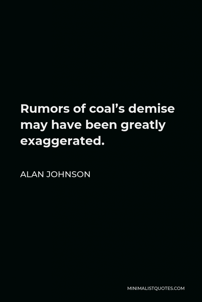 Alan Johnson Quote - Rumors of coal’s demise may have been greatly exaggerated.