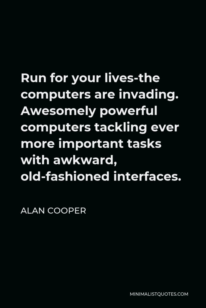Alan Cooper Quote - Run for your lives-the computers are invading. Awesomely powerful computers tackling ever more important tasks with awkward, old-fashioned interfaces.