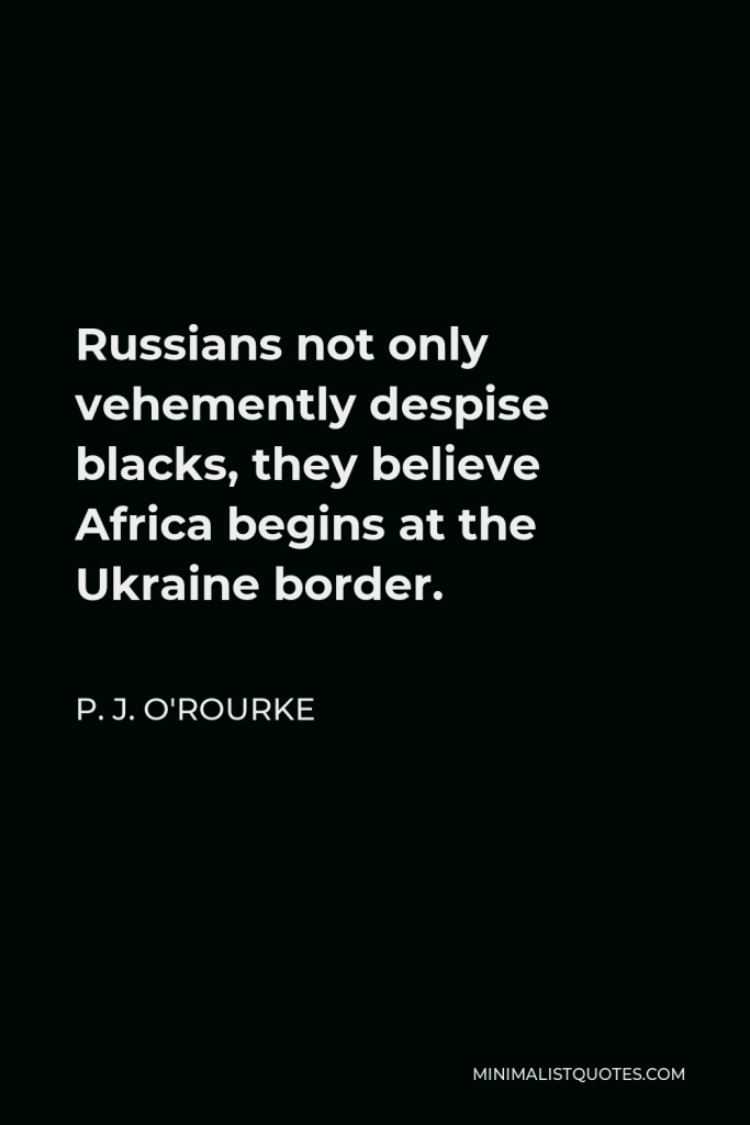 P. J. O'Rourke Quote - Russians not only vehemently despise blacks, they believe Africa begins at the Ukraine border.