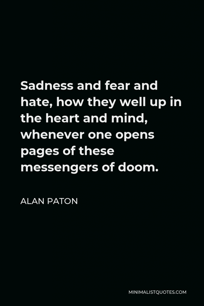 Alan Paton Quote - Sadness and fear and hate, how they well up in the heart and mind, whenever one opens pages of these messengers of doom.