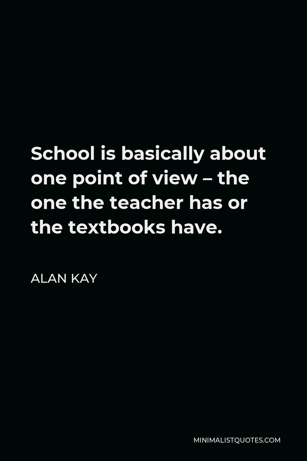 Alan Kay Quote - School is basically about one point of view – the one the teacher has or the textbooks have.