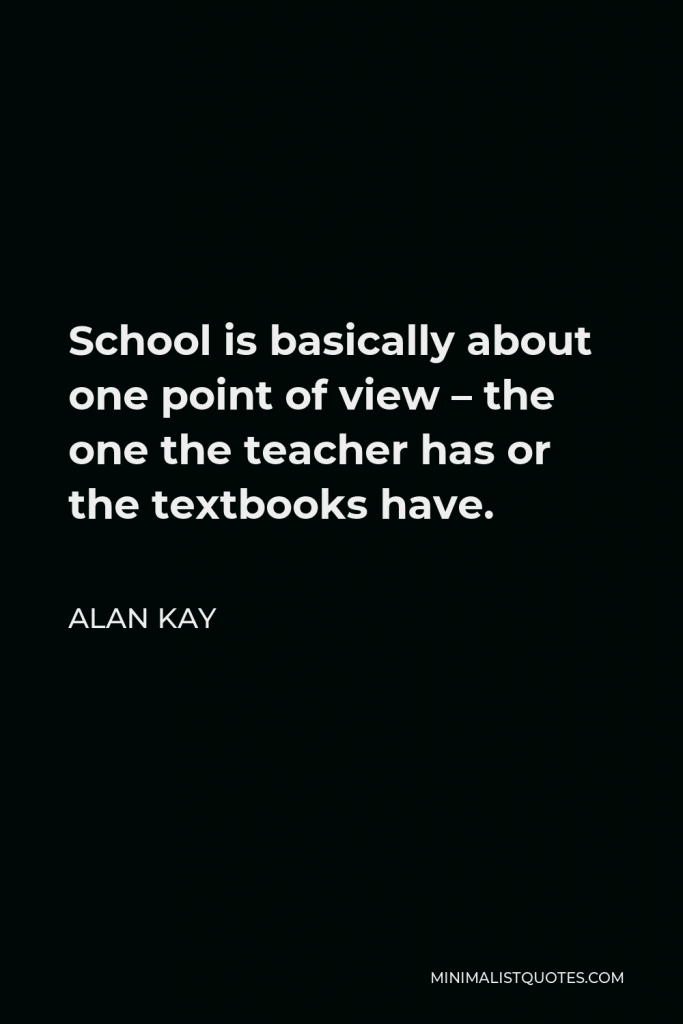 Alan Kay Quote - School is basically about one point of view — the one the teacher has or the textbooks have.