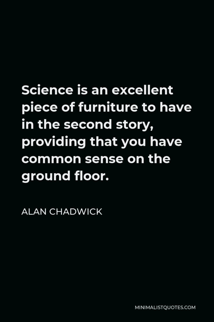 Alan Chadwick Quote - Science is an excellent piece of furniture to have in the second story, providing that you have common sense on the ground floor.