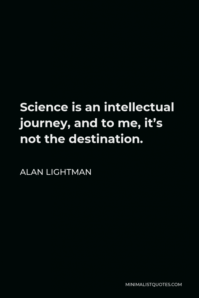 Alan Lightman Quote - Science is an intellectual journey, and to me, it’s not the destination.