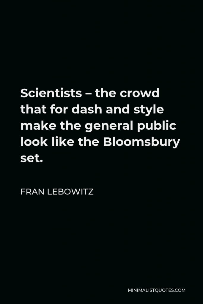 Fran Lebowitz Quote - Scientists – the crowd that for dash and style make the general public look like the Bloomsbury set.