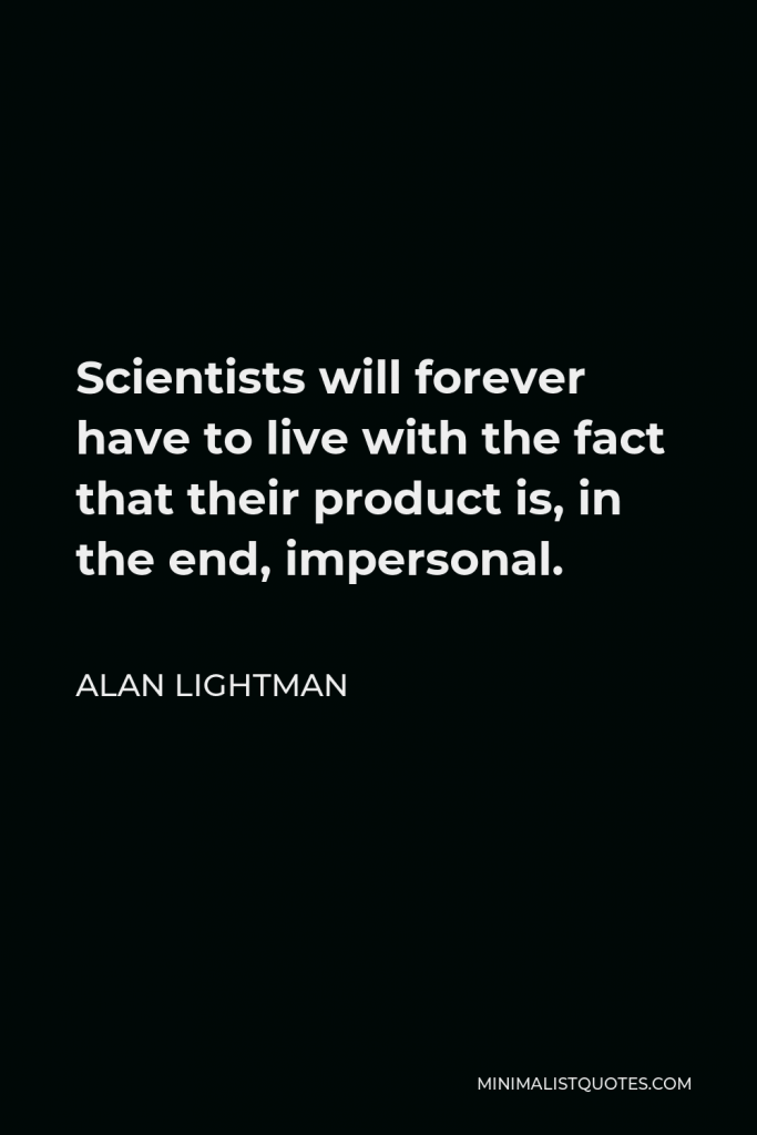 Alan Lightman Quote - Scientists will forever have to live with the fact that their product is, in the end, impersonal.