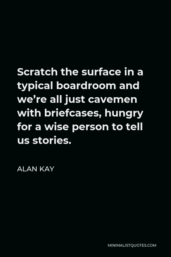 Alan Kay Quote - Scratch the surface in a typical boardroom and we’re all just cavemen with briefcases, hungry for a wise person to tell us stories.