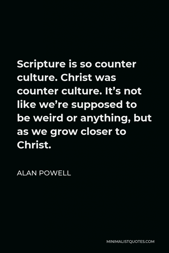 Alan Powell Quote - Scripture is so counter culture. Christ was counter culture. It’s not like we’re supposed to be weird or anything, but as we grow closer to Christ.