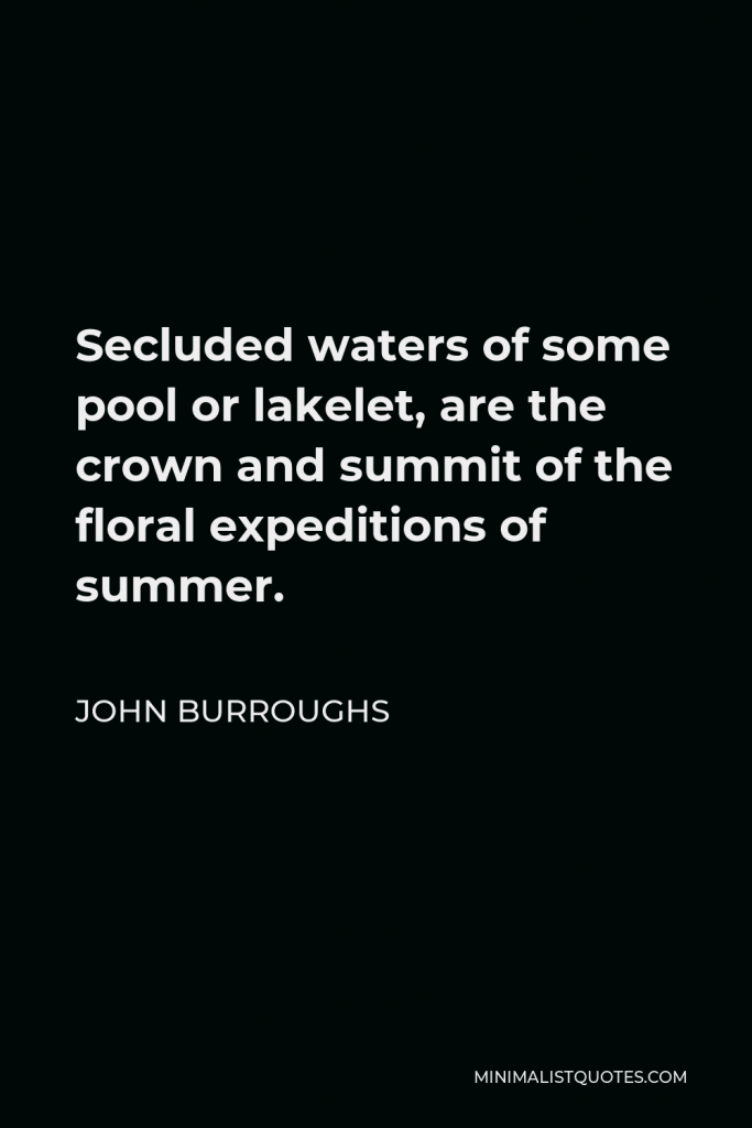 John Burroughs Quote - Secluded waters of some pool or lakelet, are the crown and summit of the floral expeditions of summer.