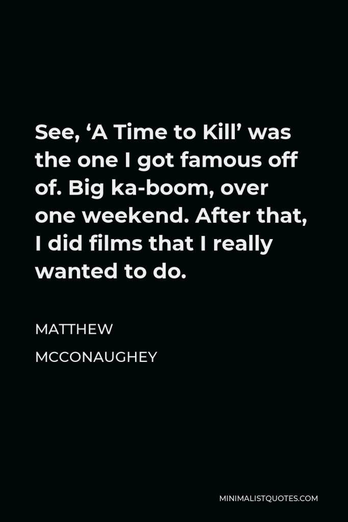 Matthew McConaughey Quote - See, ‘A Time to Kill’ was the one I got famous off of. Big ka-boom, over one weekend. After that, I did films that I really wanted to do.