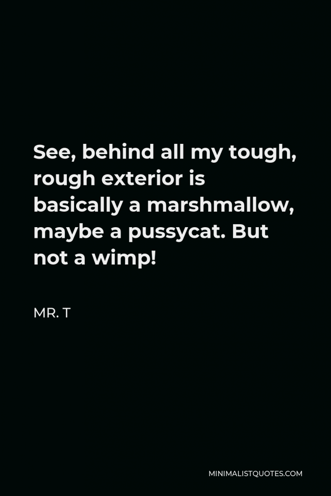 Mr. T Quote - See, behind all my tough, rough exterior is basically a marshmallow, maybe a pussycat. But not a wimp!