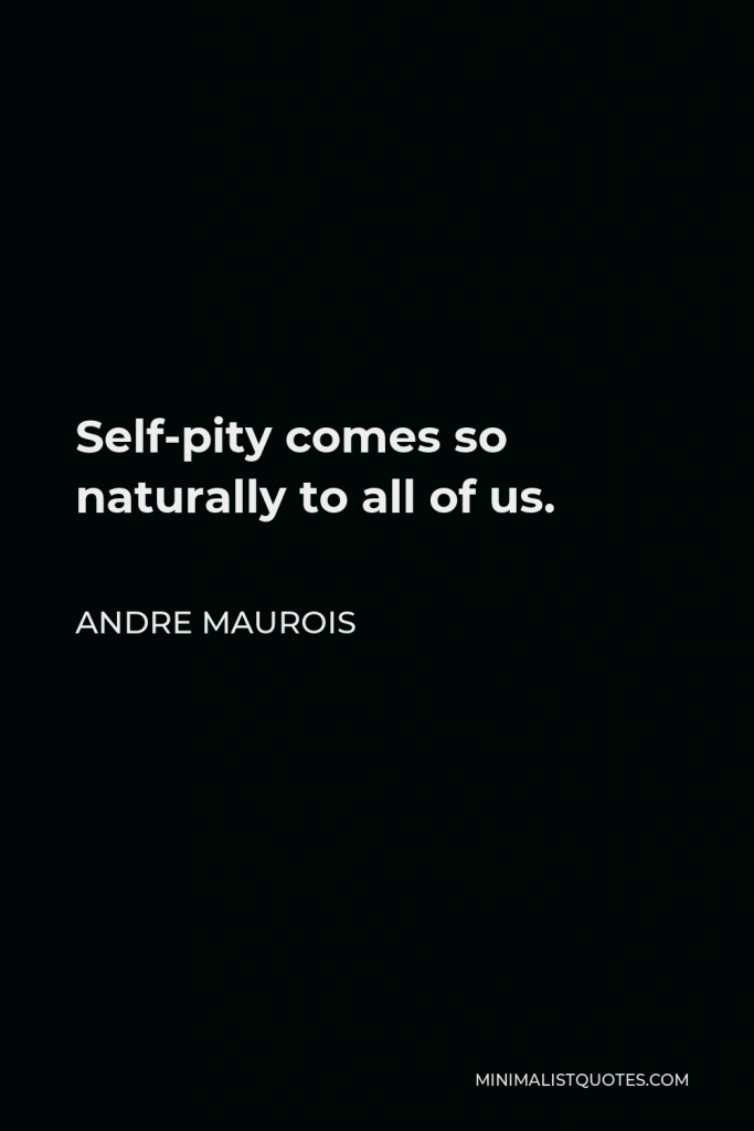 Andre Maurois Quote - Self-pity comes so naturally to all of us.