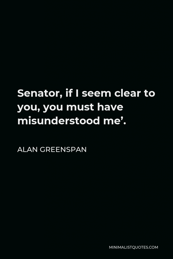 Alan Greenspan Quote - Senator, if I seem clear to you, you must have misunderstood me’.