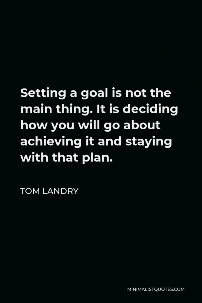 Tom Landry Quote - Setting a goal is not the main thing. It is deciding how you will go about achieving it and staying with that plan.