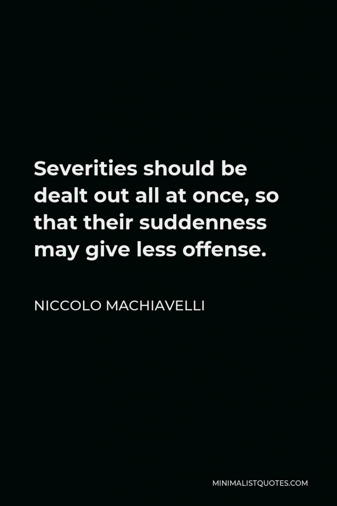 Niccolo Machiavelli Quote - Severities should be dealt out all at once, so that their suddenness may give less offense.