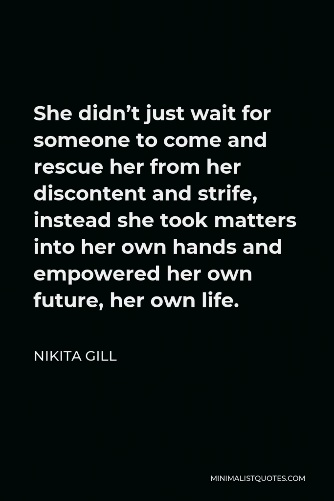 Nikita Gill Quote - She didn’t just wait for someone to come and rescue her from her discontent and strife, instead she took matters into her own hands and empowered her own future, her own life.