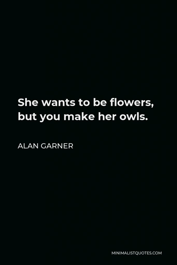 Alan Garner Quote - She wants to be flowers, but you make her owls.