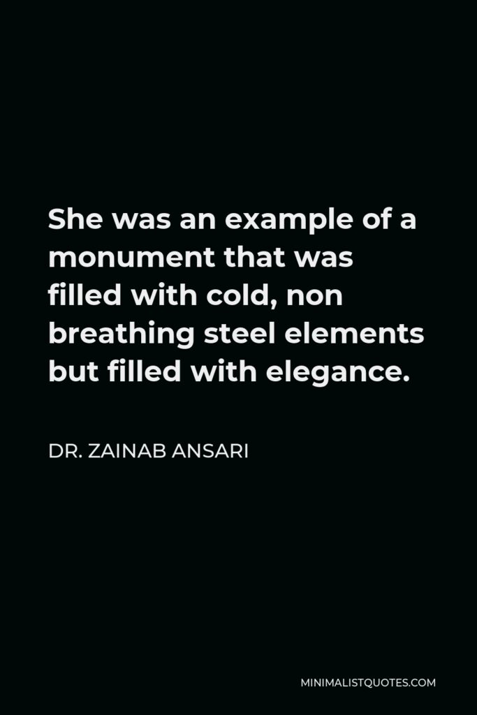 Dr. Zainab Ansari Quote - She was an example of a monument that was filled with cold, non breathing steel elements but filled with elegance.