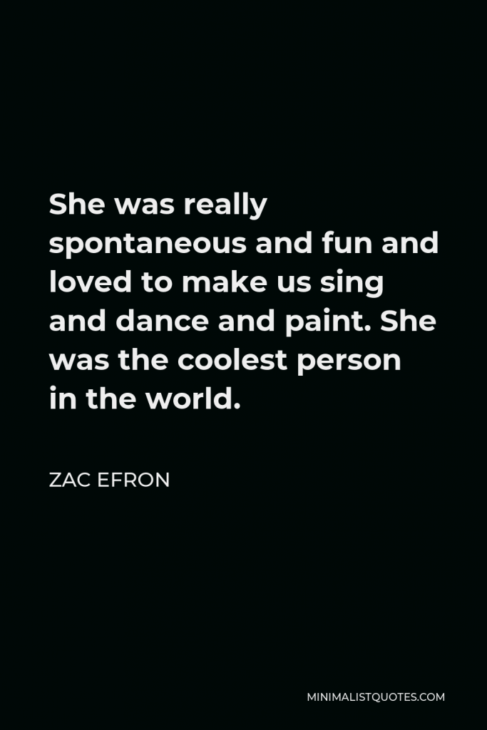 Zac Efron Quote - She was really spontaneous and fun and loved to make us sing and dance and paint. She was the coolest person in the world.