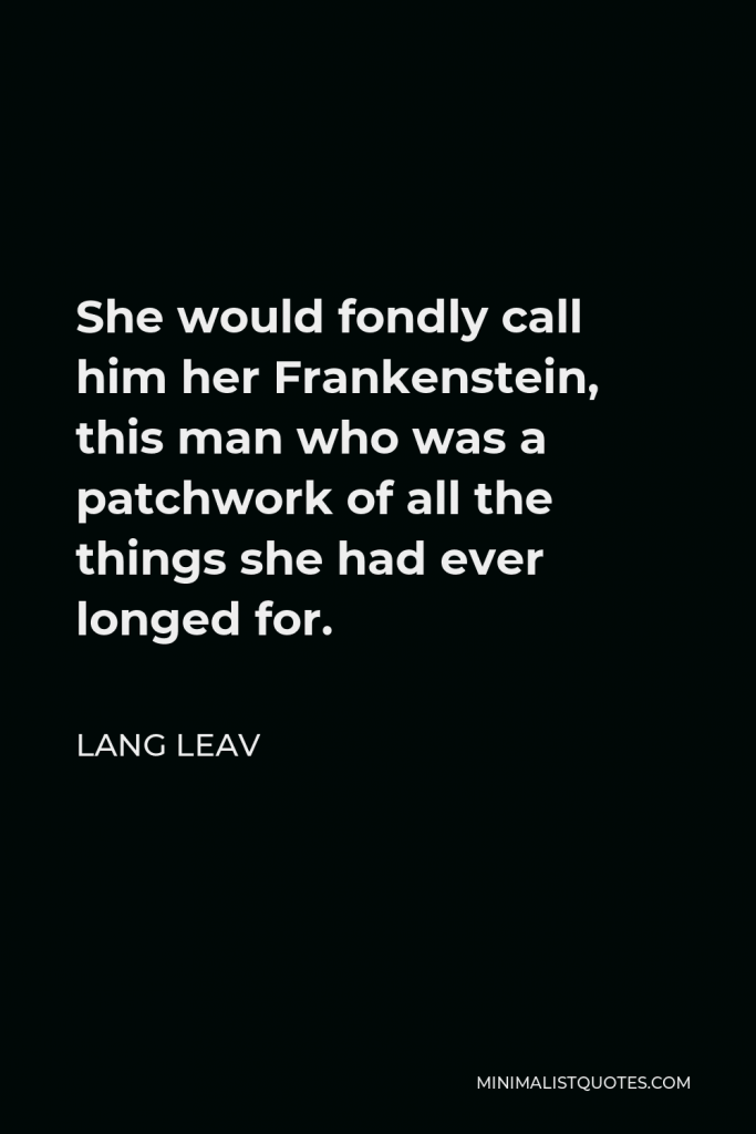 Lang Leav Quote - She would fondly call him her Frankenstein, this man who was a patchwork of all the things she had ever longed for.
