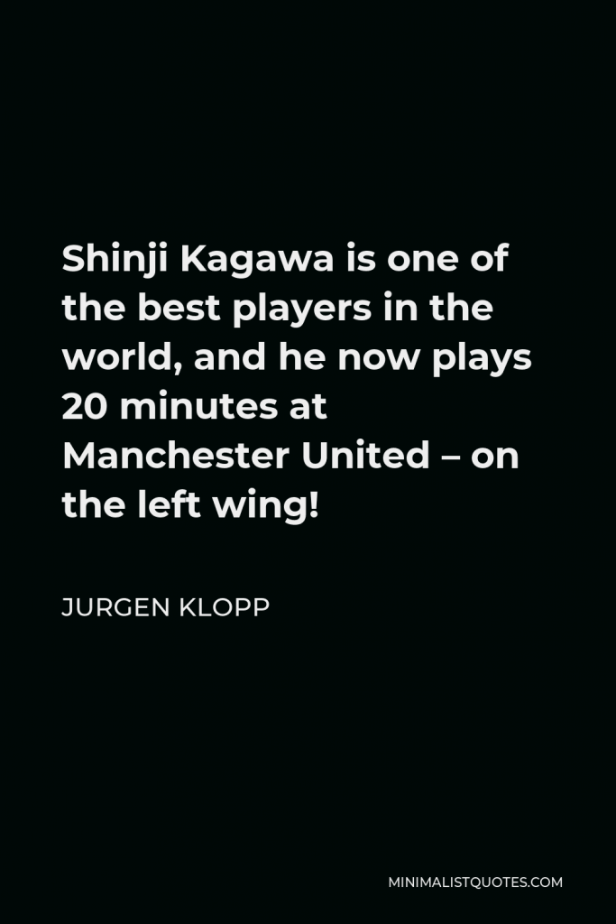 Jurgen Klopp Quote - Shinji Kagawa is one of the best players in the world, and he now plays 20 minutes at Manchester United – on the left wing!