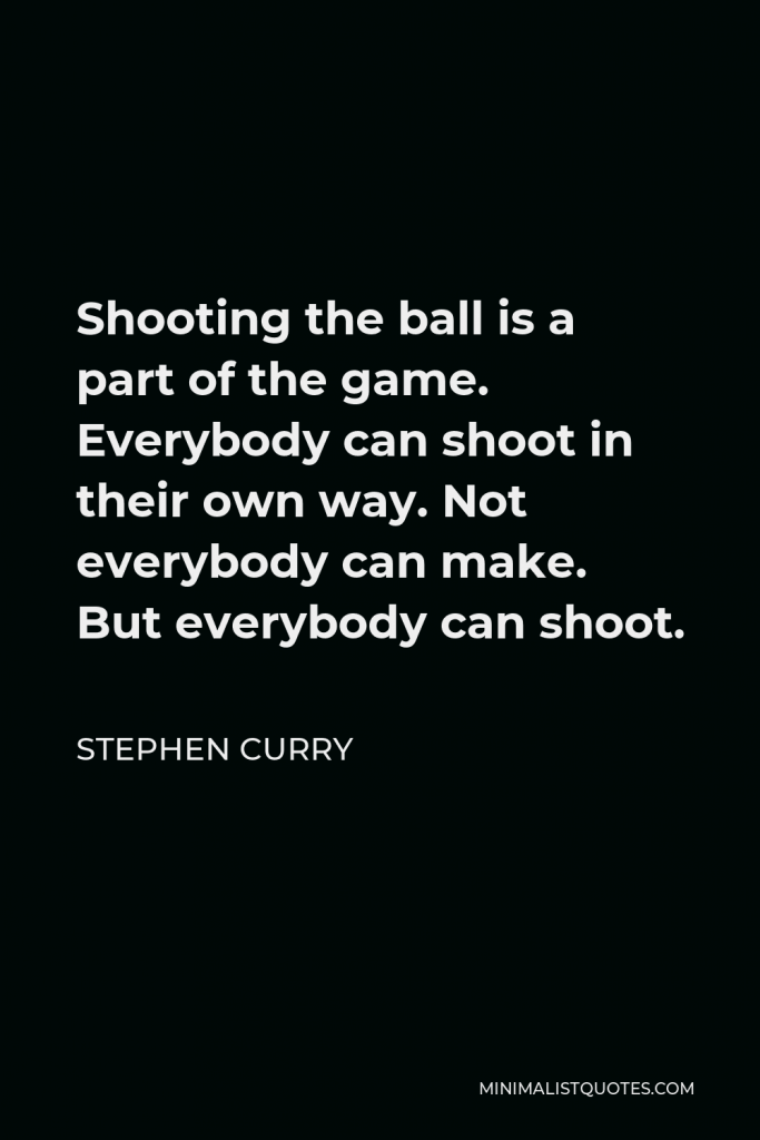 Stephen Curry Quote - Shooting the ball is a part of the game. Everybody can shoot in their own way. Not everybody can make. But everybody can shoot.