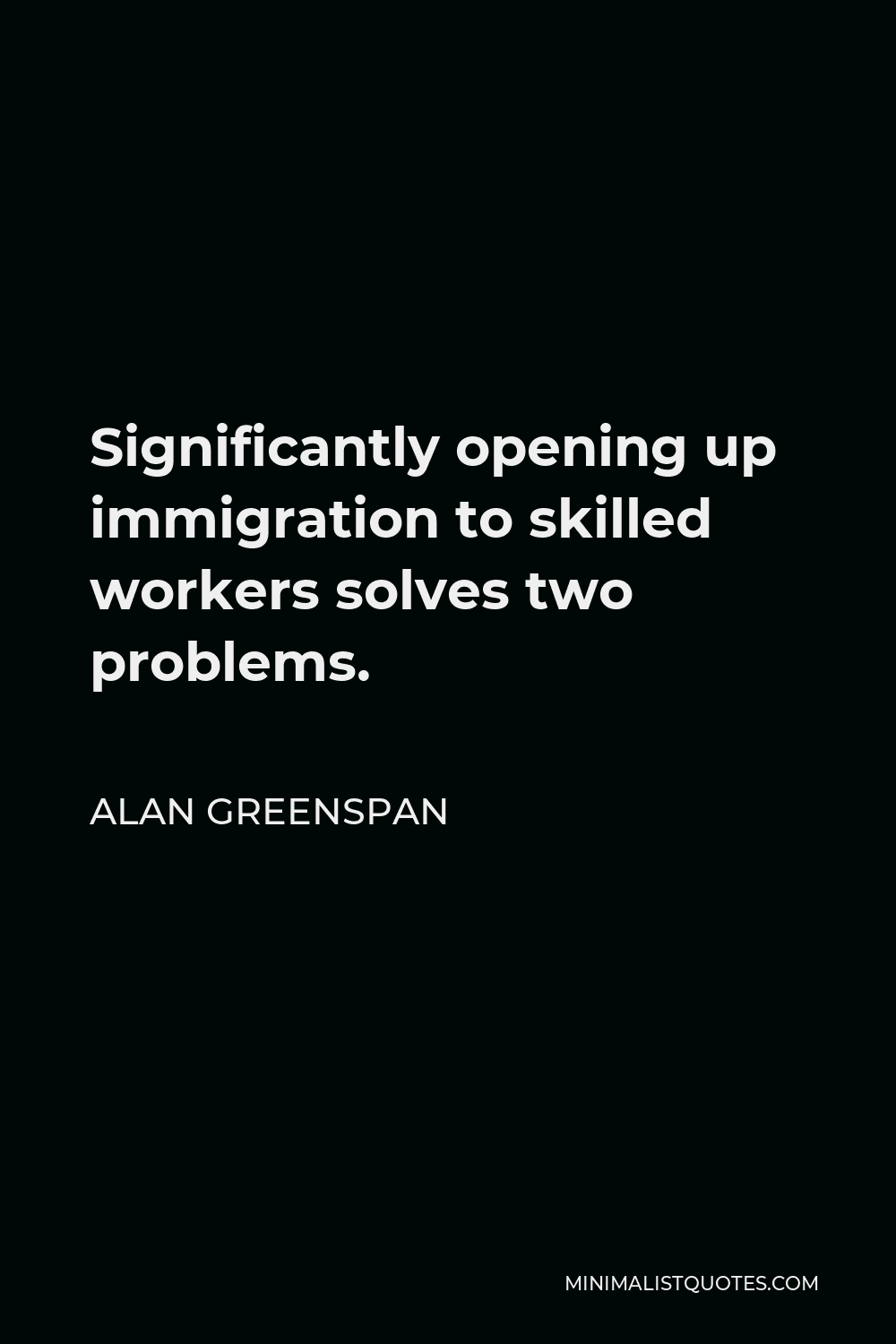 Alan Greenspan Quote - Significantly opening up immigration to skilled workers solves two problems.