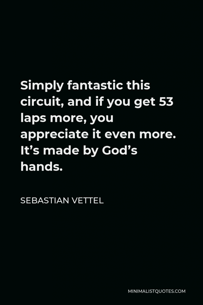 Sebastian Vettel Quote - Simply fantastic this circuit, and if you get 53 laps more, you appreciate it even more. It’s made by God’s hands.