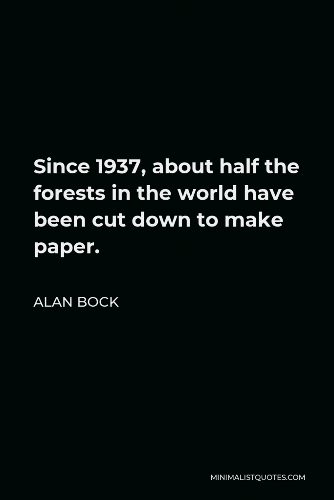 Alan Bock Quote - Since 1937, about half the forests in the world have been cut down to make paper.
