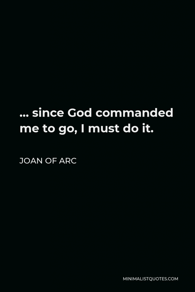 Joan of Arc Quote - … since God commanded me to go, I must do it.