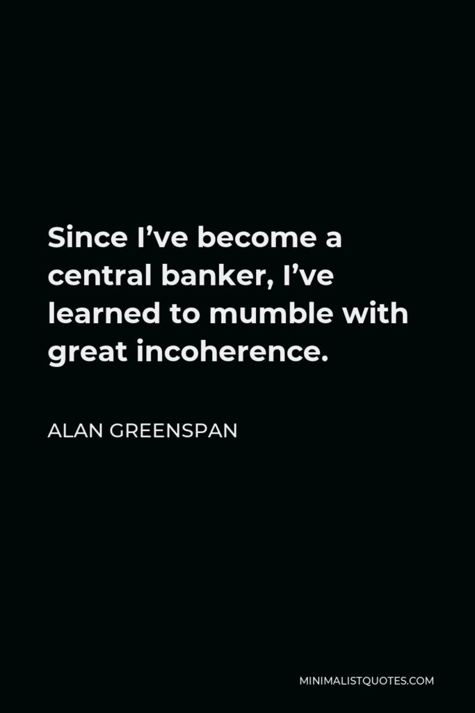 Alan Greenspan Quote - Since I’ve become a central banker, I’ve learned to mumble with great incoherence.