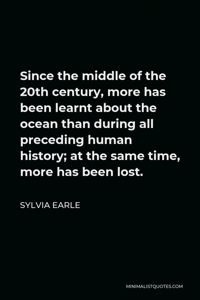 Sylvia Earle Quote - Since the middle of the 20th century, more has been learnt about the ocean than during all preceding human history; at the same time, more has been lost.