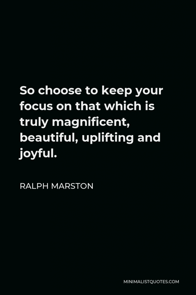 Ralph Marston Quote - So choose to keep your focus on that which is truly magnificent, beautiful, uplifting and joyful.
