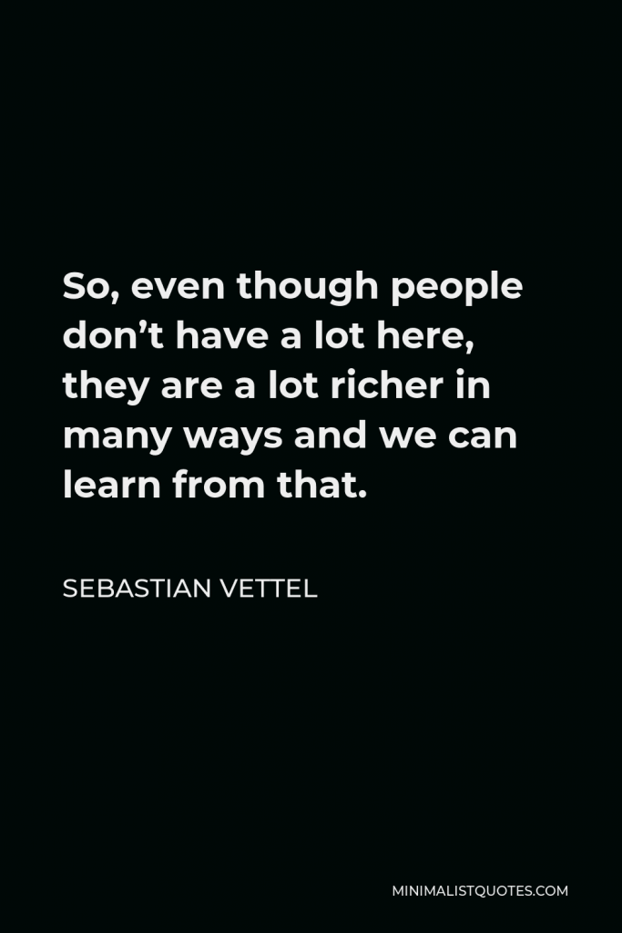 Sebastian Vettel Quote - So, even though people don’t have a lot here, they are a lot richer in many ways and we can learn from that.
