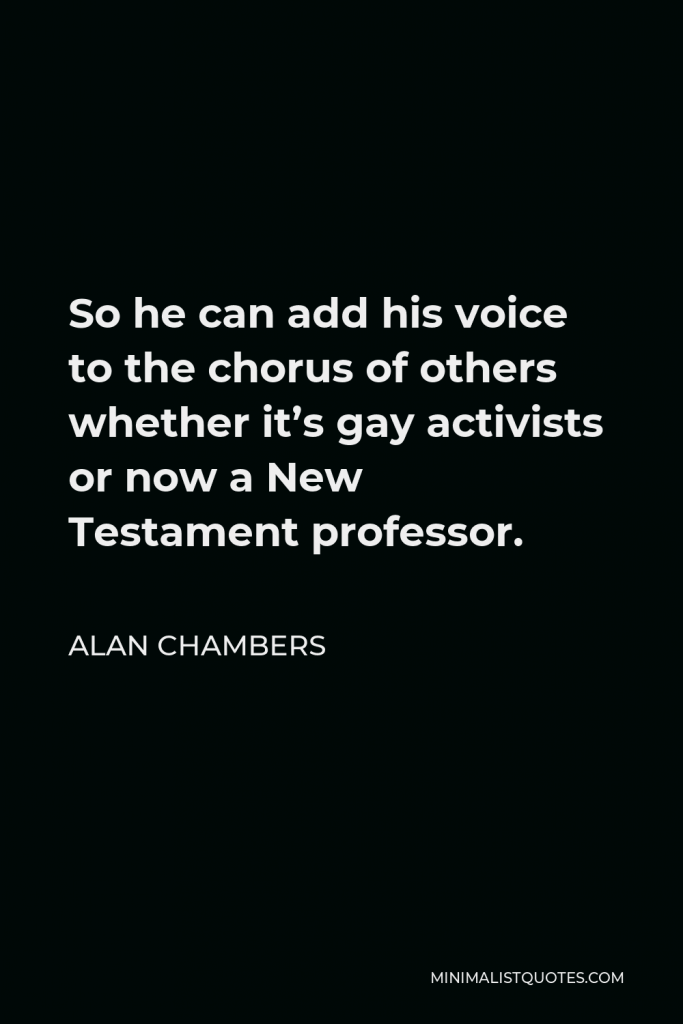 Alan Chambers Quote - So he can add his voice to the chorus of others whether it’s gay activists or now a New Testament professor.