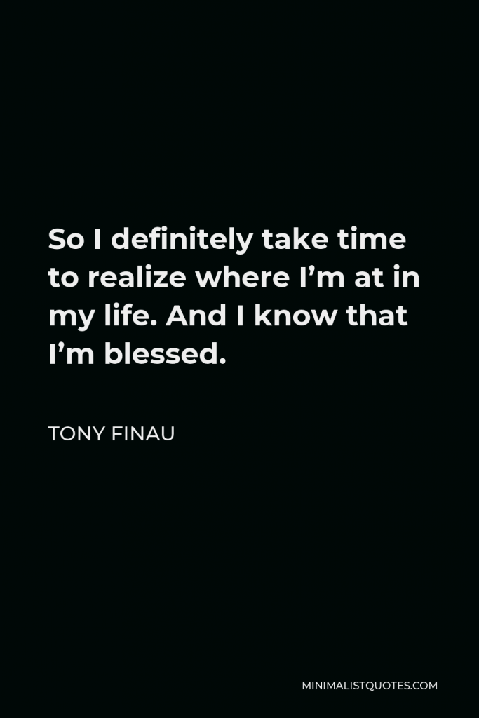 Tony Finau Quote - So I definitely take time to realize where I’m at in my life. And I know that I’m blessed.