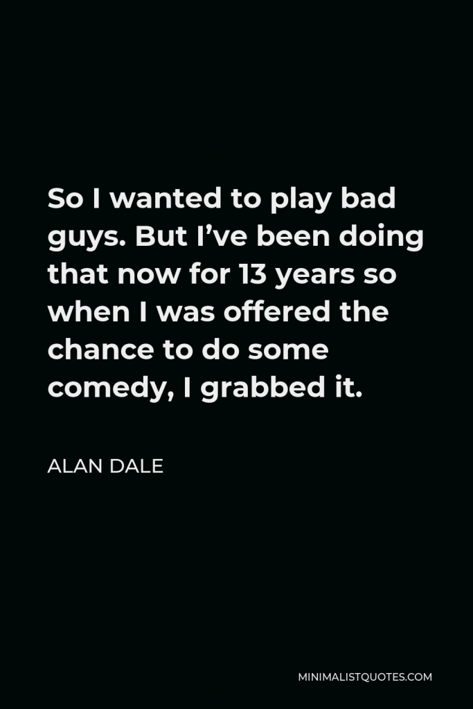 Alan Dale Quote - So I wanted to play bad guys. But I’ve been doing that now for 13 years so when I was offered the chance to do some comedy, I grabbed it.